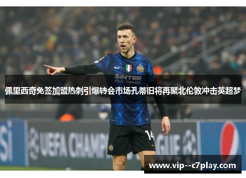 佩里西奇免签加盟热刺引爆转会市场孔蒂旧将再聚北伦敦冲击英超梦