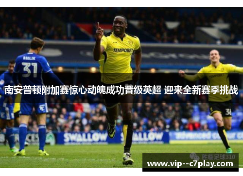 南安普顿附加赛惊心动魄成功晋级英超 迎来全新赛季挑战