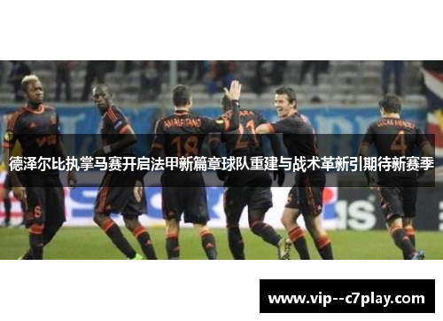 德泽尔比执掌马赛开启法甲新篇章球队重建与战术革新引期待新赛季
