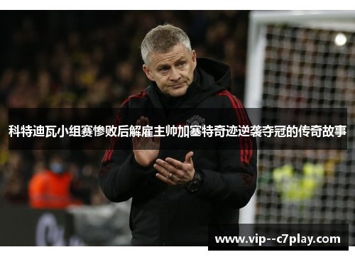 科特迪瓦小组赛惨败后解雇主帅加塞特奇迹逆袭夺冠的传奇故事 科特迪瓦小组赛惨败后解雇主帅加塞特奇迹逆袭夺冠的传奇故事