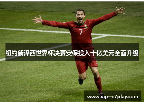 纽约新泽西世界杯决赛安保投入十亿美元全面升级 纽约新泽西世界杯决赛安保投入十亿美元全面升级