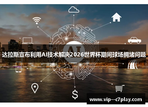 达拉斯宣布利用AI技术解决2026世界杯期间球场拥堵问题 达拉斯宣布利用AI技术解决2026世界杯期间球场拥堵问题