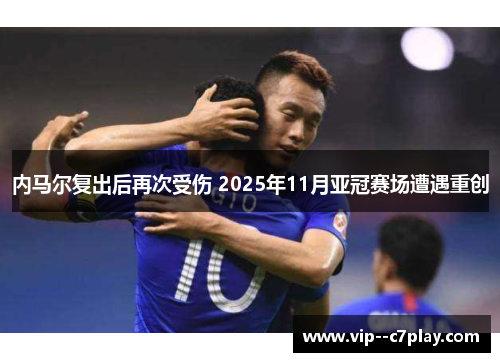 内马尔复出后再次受伤 2025年11月亚冠赛场遭遇重创