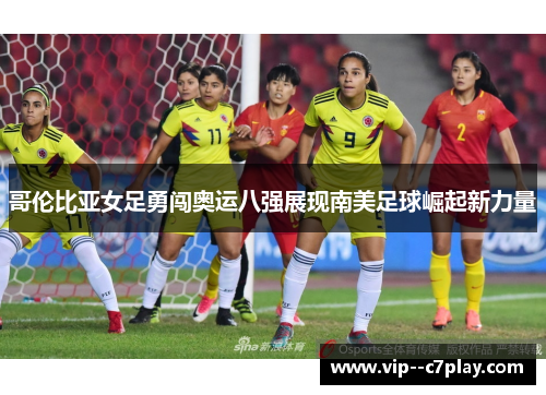 哥伦比亚女足勇闯奥运八强展现南美足球崛起新力量