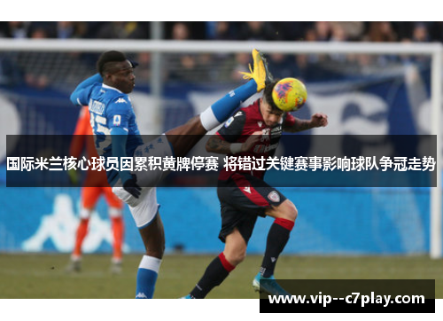 国际米兰核心球员因累积黄牌停赛 将错过关键赛事影响球队争冠走势