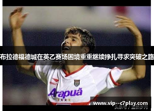 布拉德福德城在英乙赛场困境重重继续挣扎寻求突破之路