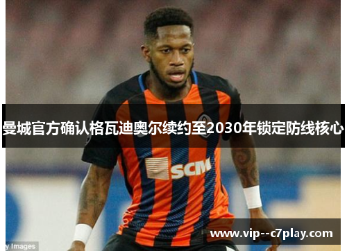 曼城官方确认格瓦迪奥尔续约至2030年锁定防线核心