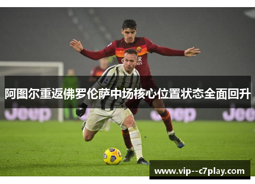 阿图尔重返佛罗伦萨中场核心位置状态全面回升 阿图尔重返佛罗伦萨中场核心位置状态全面回升