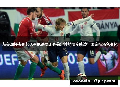 从美洲杯表现起伏看厄德高比赛稳定性的演变轨迹与国家队角色变化 从美洲杯表现起伏看厄德高比赛稳定性的演变轨迹与国家队角色变化