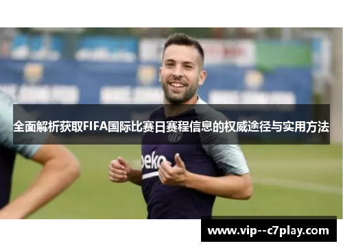 全面解析获取FIFA国际比赛日赛程信息的权威途径与实用方法 全面解析获取FIFA国际比赛日赛程信息的权威途径与实用方法