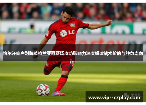 恰尔汗奥卢对阵英格兰亚冠赛场攻防影响力深度解读战术价值与胜负走向