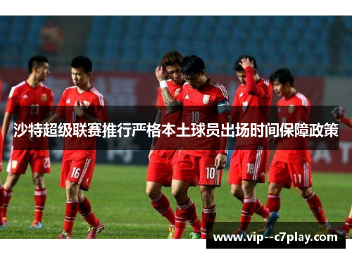 沙特超级联赛推行严格本土球员出场时间保障政策 沙特超级联赛推行严格本土球员出场时间保障政策