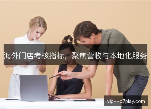 海外门店考核指标，聚焦营收与本地化服务